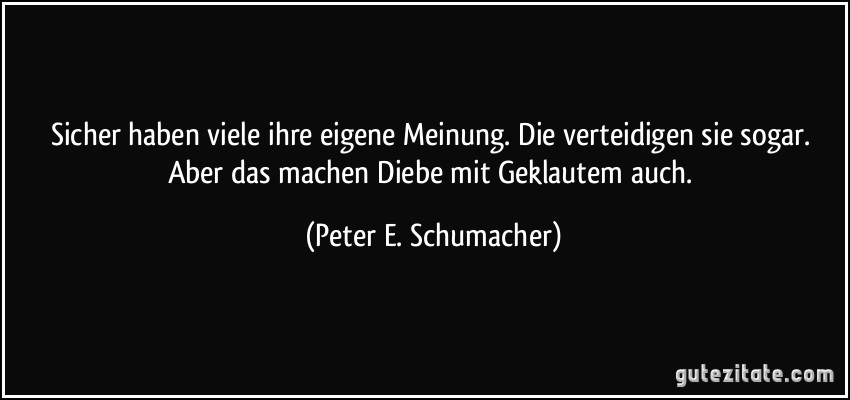 Sicher haben viele ihre eigene Meinung. Die verteidigen sie sogar. Aber das machen Diebe mit Geklautem auch. (Peter E. Schumacher)