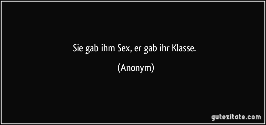 Sie gab ihm Sex, er gab ihr Klasse. (Anonym)