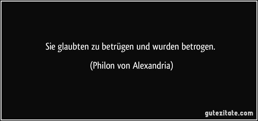 Sie glaubten zu betrügen und wurden betrogen. (Philon von Alexandria)