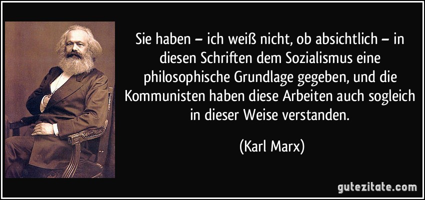 Sie haben – ich weiß nicht, ob absichtlich – in diesen Schriften dem Sozialismus eine philosophische Grundlage gegeben, und die Kommunisten haben diese Arbeiten auch sogleich in dieser Weise verstanden. (Karl Marx)