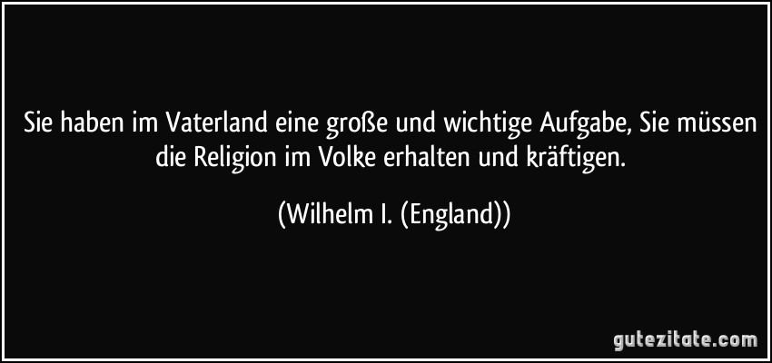 Sie haben im Vaterland eine große und wichtige Aufgabe, Sie müssen die Religion im Volke erhalten und kräftigen. (Wilhelm I. (England))