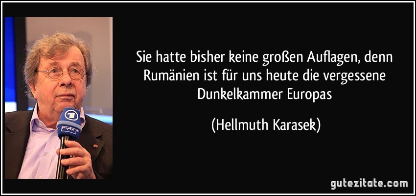 Sie hatte bisher keine großen Auflagen, denn Rumänien ist für uns heute die vergessene Dunkelkammer Europas (Hellmuth Karasek)