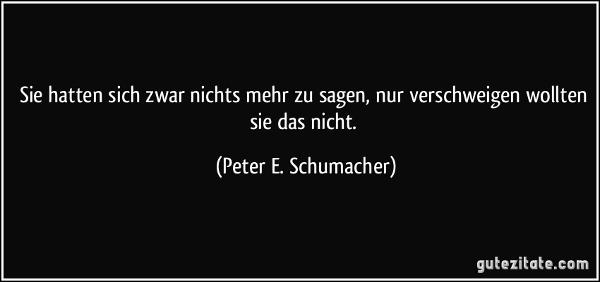 Sie hatten sich zwar nichts mehr zu sagen, nur verschweigen wollten sie das nicht. (Peter E. Schumacher)