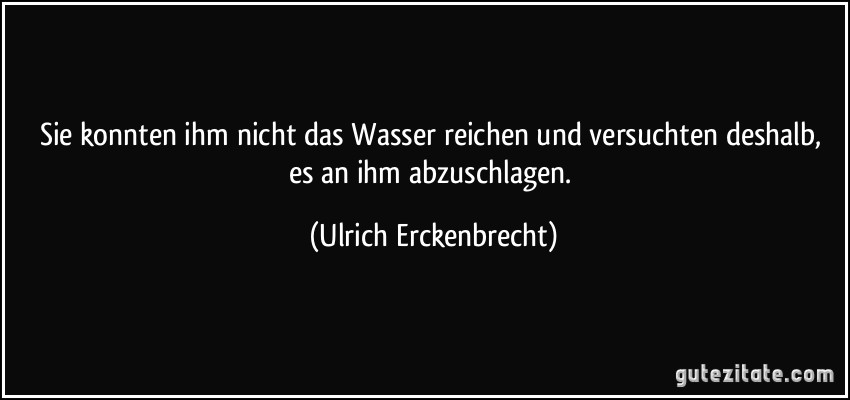 Sie konnten ihm nicht das Wasser reichen und versuchten deshalb, es an ihm abzuschlagen. (Ulrich Erckenbrecht)