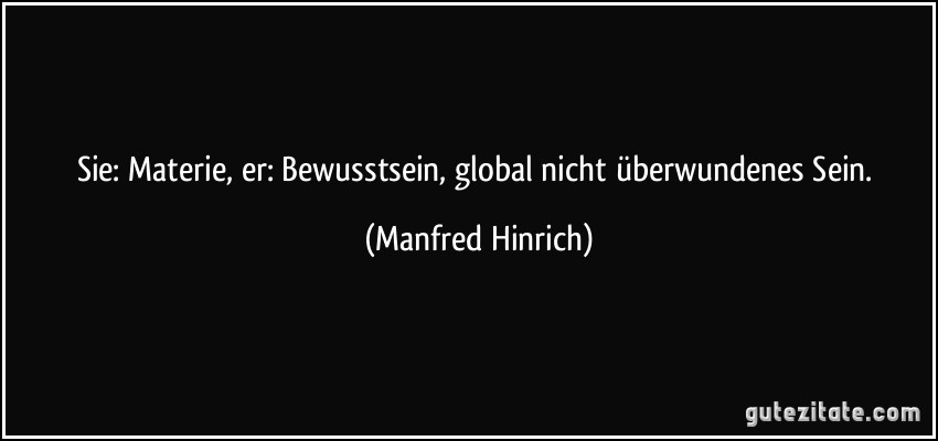 Sie: Materie, er: Bewusstsein, global nicht überwundenes Sein. (Manfred Hinrich)