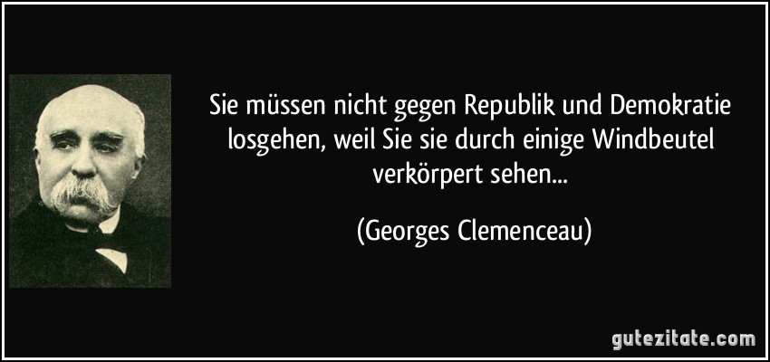 Sie müssen nicht gegen Republik und Demokratie losgehen, weil Sie sie durch einige Windbeutel verkörpert sehen... (Georges Clemenceau)