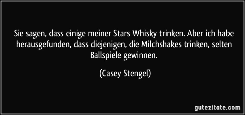 Sie sagen, dass einige meiner Stars Whisky trinken. Aber ich habe herausgefunden, dass diejenigen, die Milchshakes trinken, selten Ballspiele gewinnen. (Casey Stengel)