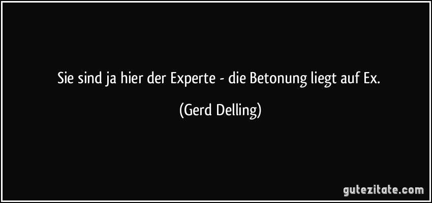 Sie sind ja hier der Experte - die Betonung liegt auf Ex. (Gerd Delling)
