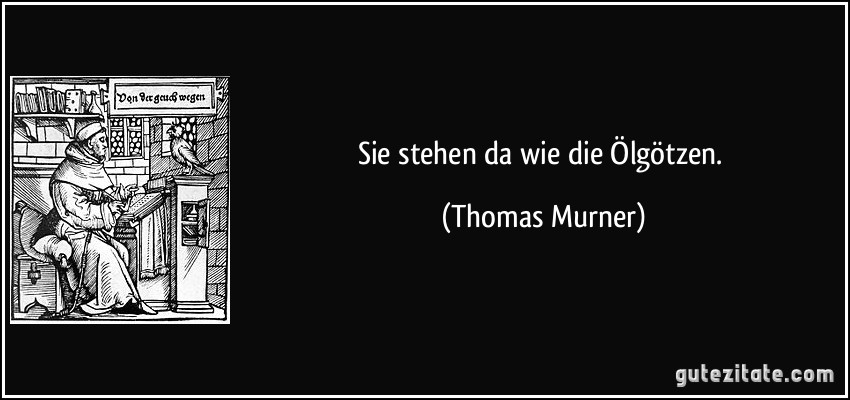 Sie stehen da wie die Ölgötzen. (Thomas Murner)