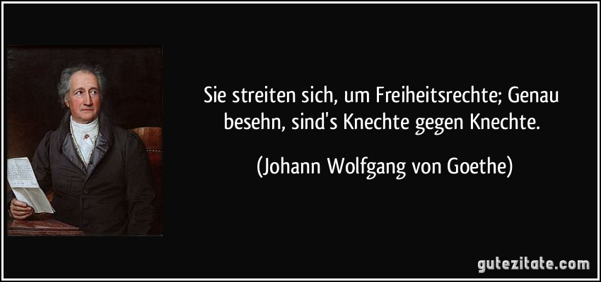 Sie streiten sich, um Freiheitsrechte; / Genau besehn, sind's Knechte gegen Knechte. (Johann Wolfgang von Goethe)