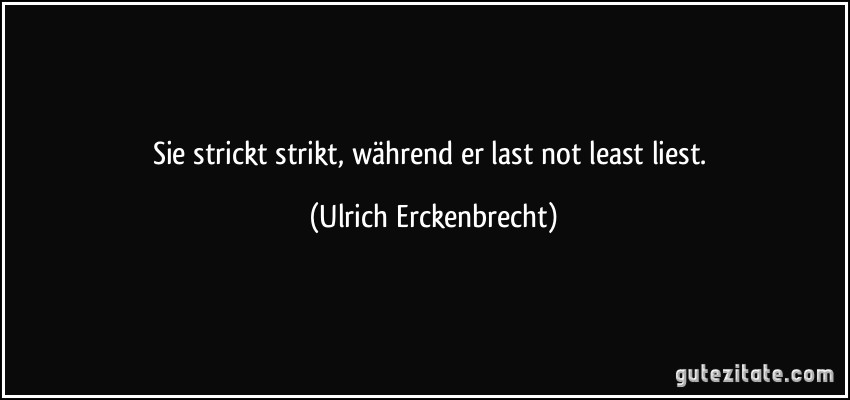 Sie strickt strikt, während er last not least liest. (Ulrich Erckenbrecht)