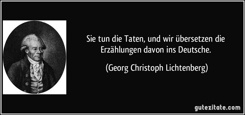 Sie tun die Taten, und wir übersetzen die Erzählungen davon ins Deutsche. (Georg Christoph Lichtenberg)