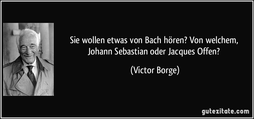 Sie wollen etwas von Bach hören? Von welchem, Johann Sebastian oder Jacques Offen? (Victor Borge)