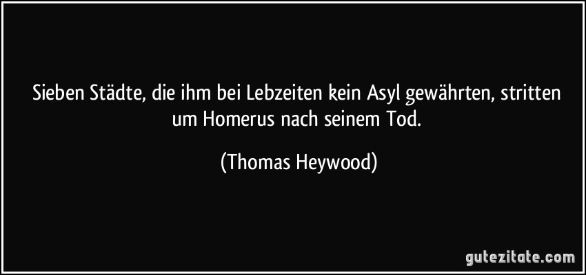 Sieben Städte, die ihm bei Lebzeiten kein Asyl gewährten, stritten um Homerus nach seinem Tod. (Thomas Heywood)