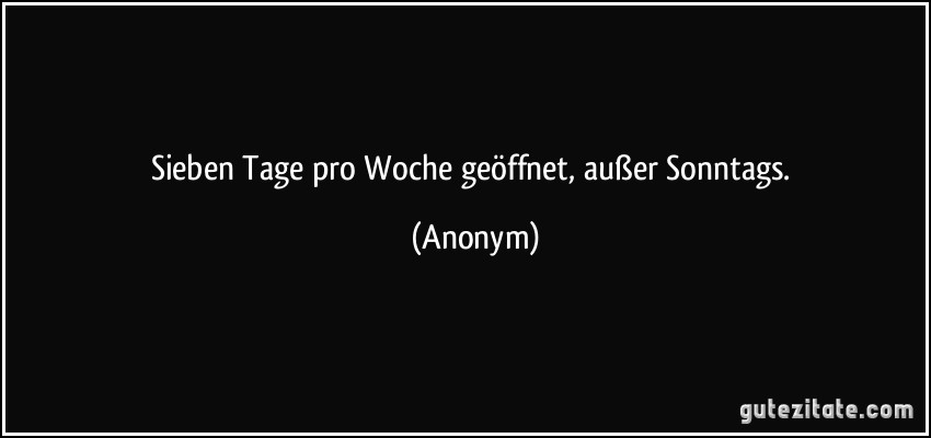 Sieben Tage pro Woche geöffnet, außer Sonntags. (Anonym)