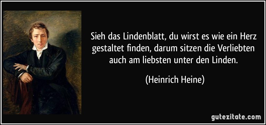 Sieh das Lindenblatt, du wirst es wie ein Herz gestaltet finden, darum sitzen die Verliebten auch am liebsten unter den Linden. (Heinrich Heine)