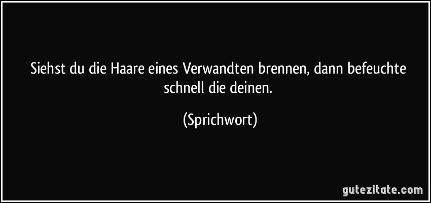 Siehst du die Haare eines Verwandten brennen, dann befeuchte schnell die deinen. (Sprichwort)