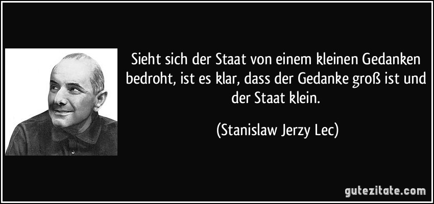 Sieht sich der Staat von einem kleinen Gedanken bedroht, ist es klar, dass der Gedanke groß ist und der Staat klein. (Stanislaw Jerzy Lec)