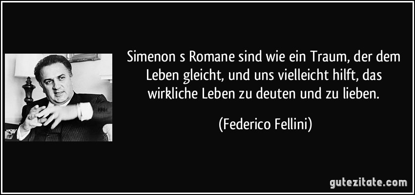 Simenons Romane sind wie ein Traum, der dem Leben gleicht, und uns vielleicht hilft, das wirkliche Leben zu deuten und zu lieben. (Federico Fellini)