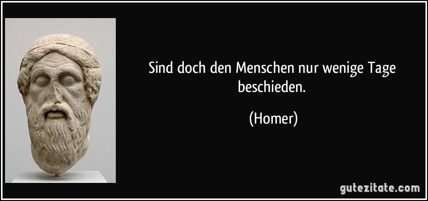 Sind doch den Menschen nur wenige Tage beschieden. (Homer)