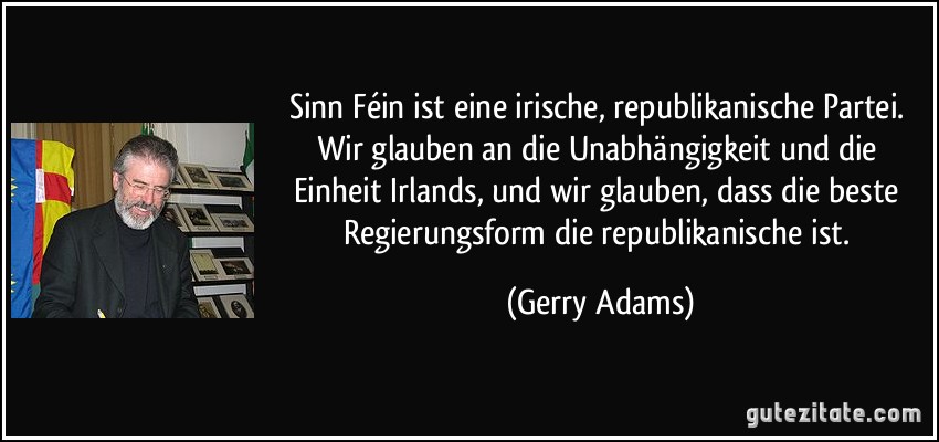 Sinn Féin ist eine irische, republikanische Partei. Wir glauben an die Unabhängigkeit und die Einheit Irlands, und wir glauben, dass die beste Regierungsform die republikanische ist. (Gerry Adams)
