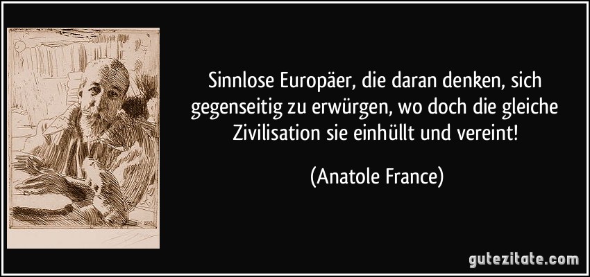 Sinnlose Europäer, die daran denken, sich gegenseitig zu erwürgen, wo doch die gleiche Zivilisation sie einhüllt und vereint! (Anatole France)