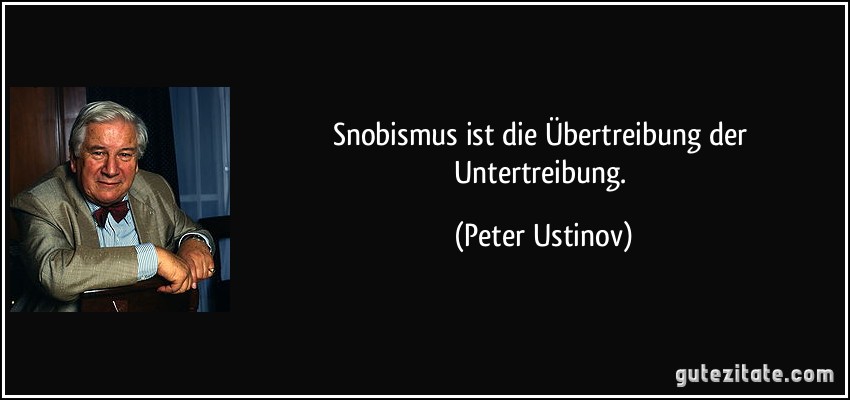 Snobismus ist die Übertreibung der Untertreibung. (Peter Ustinov)