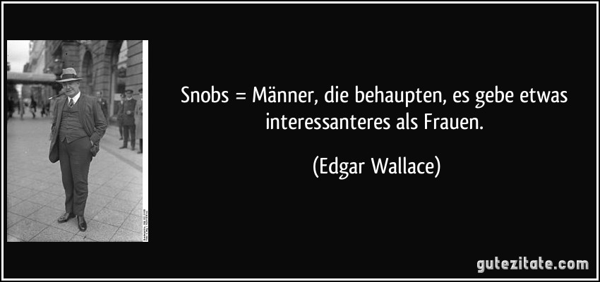 Snobs = Männer, die behaupten, es gebe etwas interessanteres als Frauen. (Edgar Wallace)