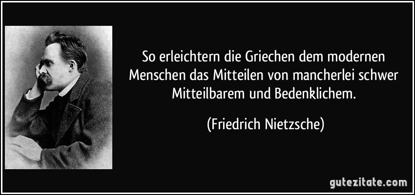 So erleichtern die Griechen dem modernen Menschen das Mitteilen von mancherlei schwer Mitteilbarem und Bedenklichem. (Friedrich Nietzsche)