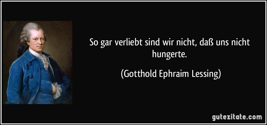 So gar verliebt sind wir nicht, daß uns nicht hungerte. (Gotthold Ephraim Lessing)