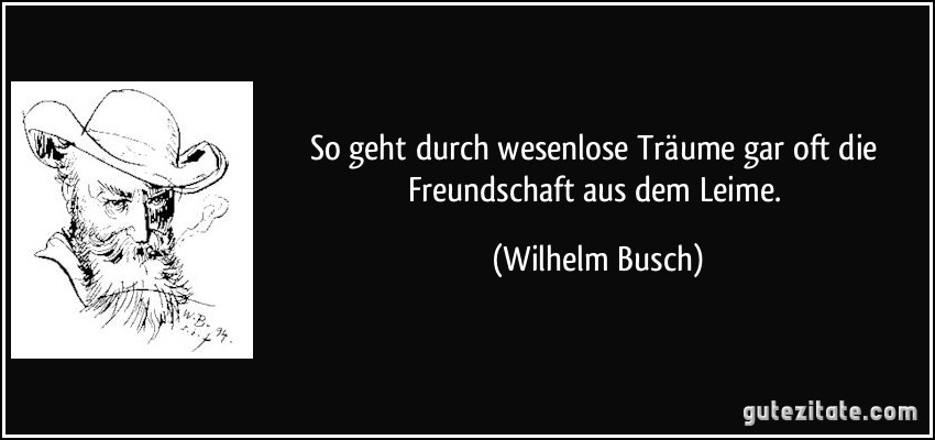 So geht durch wesenlose Träume gar oft die Freundschaft aus dem Leime. (Wilhelm Busch)