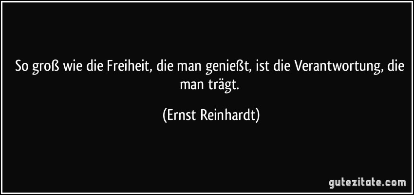 So groß wie die Freiheit, die man genießt, ist die Verantwortung, die man trägt. (Ernst Reinhardt)