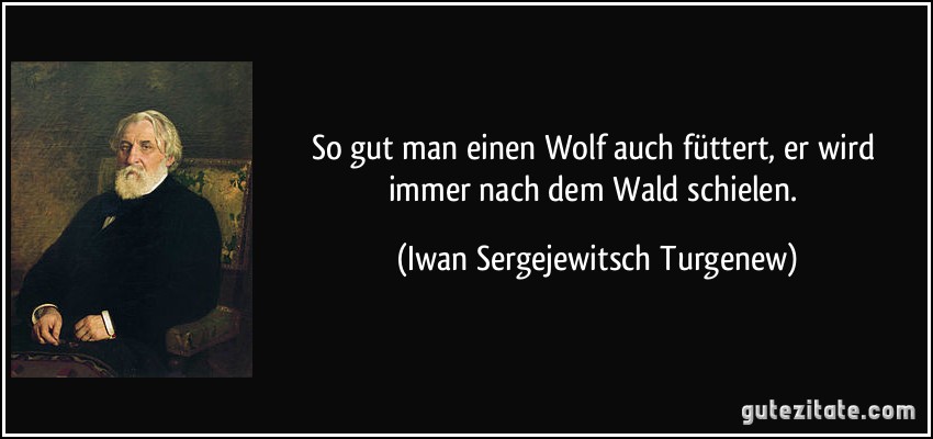 So gut man einen Wolf auch füttert, er wird immer nach dem Wald schielen. (Iwan Sergejewitsch Turgenew)