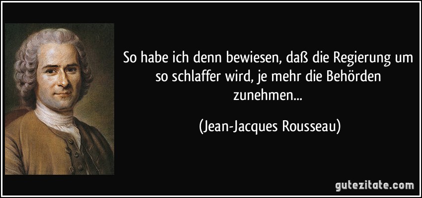 So habe ich denn bewiesen, daß die Regierung um so schlaffer wird, je mehr die Behörden zunehmen... (Jean-Jacques Rousseau)