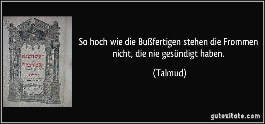 So hoch wie die Bußfertigen stehen die Frommen nicht, die nie gesündigt haben. (Talmud)