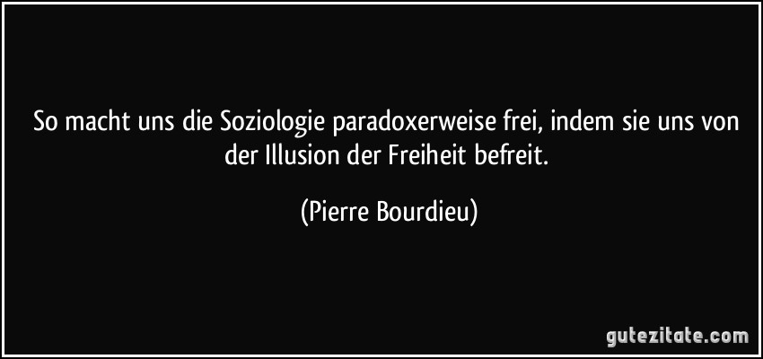 So macht uns die Soziologie paradoxerweise frei, indem sie uns von der Illusion der Freiheit befreit. (Pierre Bourdieu)