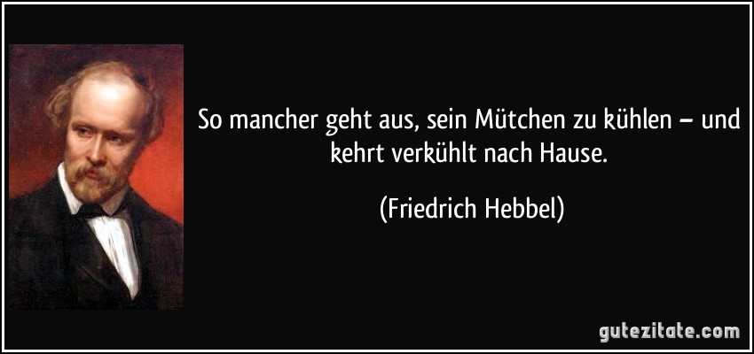 So mancher geht aus, sein Mütchen zu kühlen – und kehrt verkühlt nach Hause. (Friedrich Hebbel)