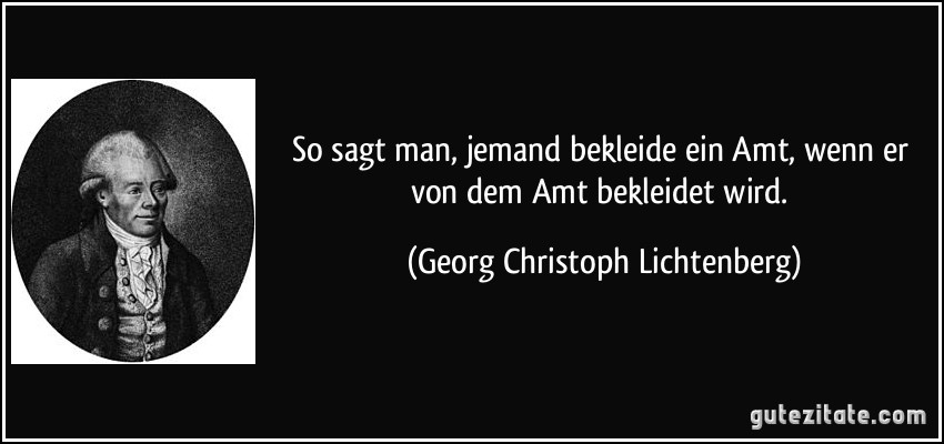 So sagt man, jemand bekleide ein Amt, wenn er von dem Amt bekleidet wird. (Georg Christoph Lichtenberg)