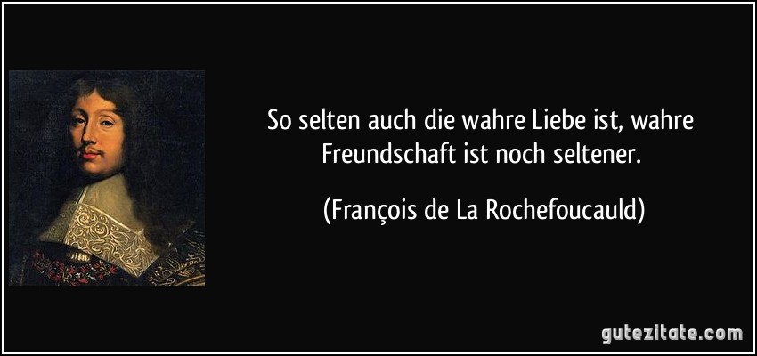 So selten auch die wahre Liebe ist, wahre Freundschaft ist noch seltener. (François de La Rochefoucauld)