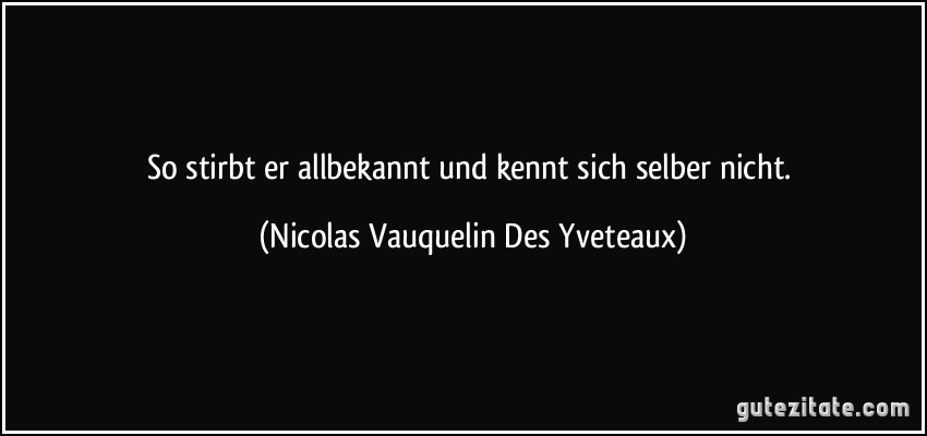 So stirbt er allbekannt und kennt sich selber nicht. (Nicolas Vauquelin Des Yveteaux)