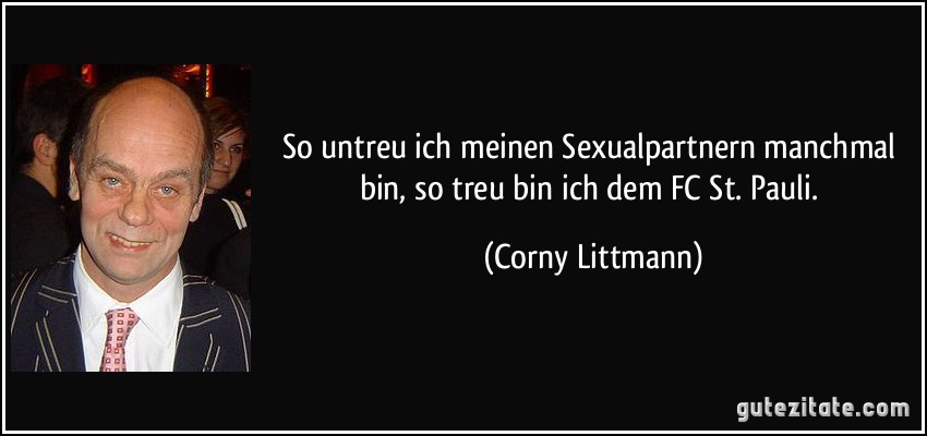 So untreu ich meinen Sexualpartnern manchmal bin, so treu bin ich dem FC St. Pauli. (Corny Littmann)