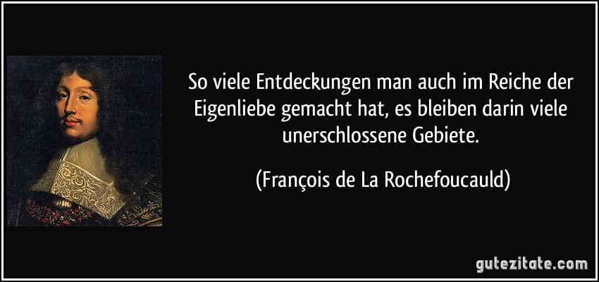 So viele Entdeckungen man auch im Reiche der Eigenliebe gemacht hat, es bleiben darin viele unerschlossene Gebiete. (François de La Rochefoucauld)