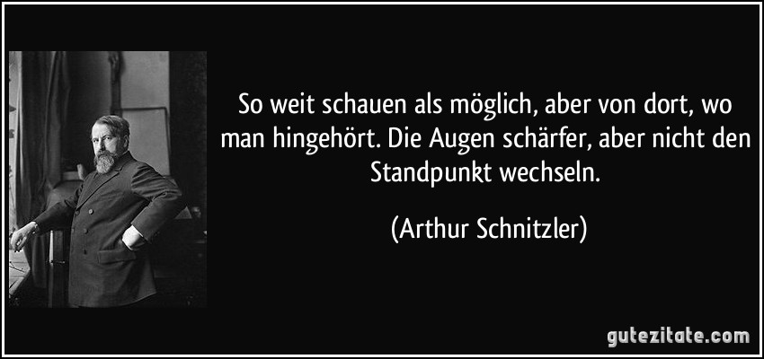 So weit schauen als möglich, aber von dort, wo man hingehört. Die Augen schärfer, aber nicht den Standpunkt wechseln. (Arthur Schnitzler)
