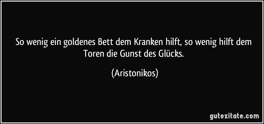 So wenig ein goldenes Bett dem Kranken hilft, so wenig hilft dem Toren die Gunst des Glücks. (Aristonikos)