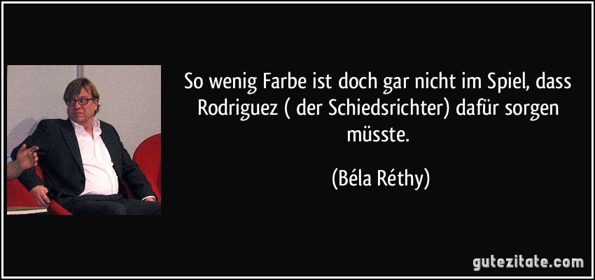 So wenig Farbe ist doch gar nicht im Spiel, dass Rodriguez ( der Schiedsrichter) dafür sorgen müsste. (Béla Réthy)