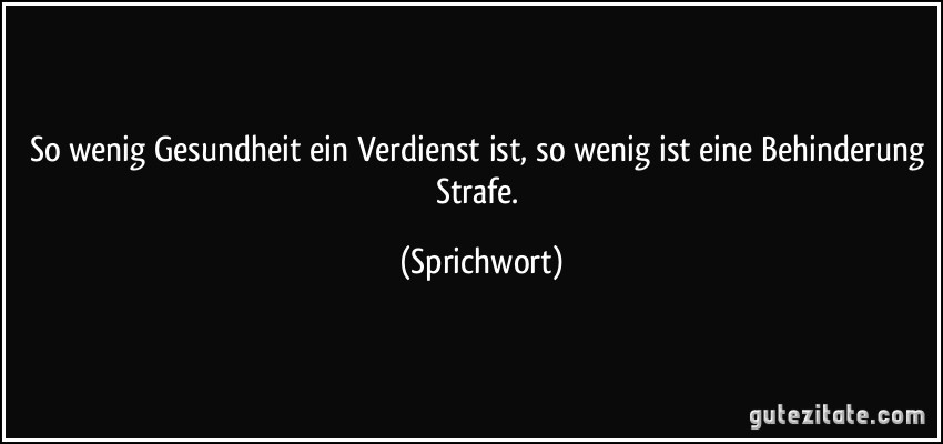 So wenig Gesundheit ein Verdienst ist, so wenig ist eine Behinderung Strafe. (Sprichwort)