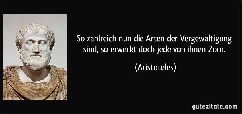 So zahlreich nun die Arten der Vergewaltigung sind, so erweckt doch jede von ihnen Zorn. (Aristoteles)