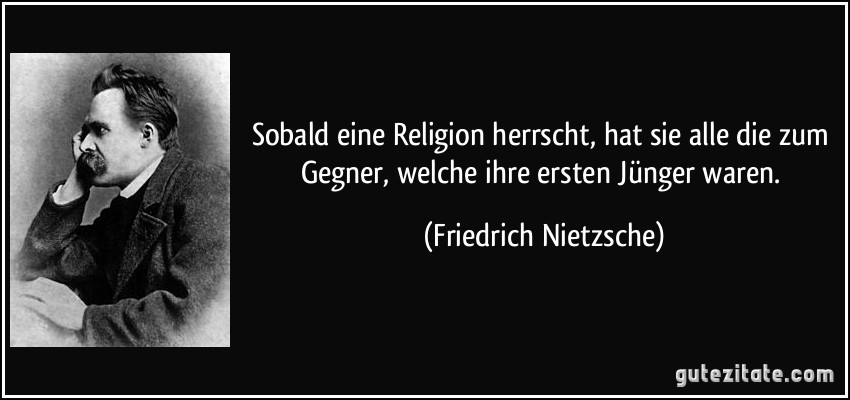 Sobald eine Religion herrscht, hat sie alle die zum Gegner, welche ihre ersten Jünger waren. (Friedrich Nietzsche)