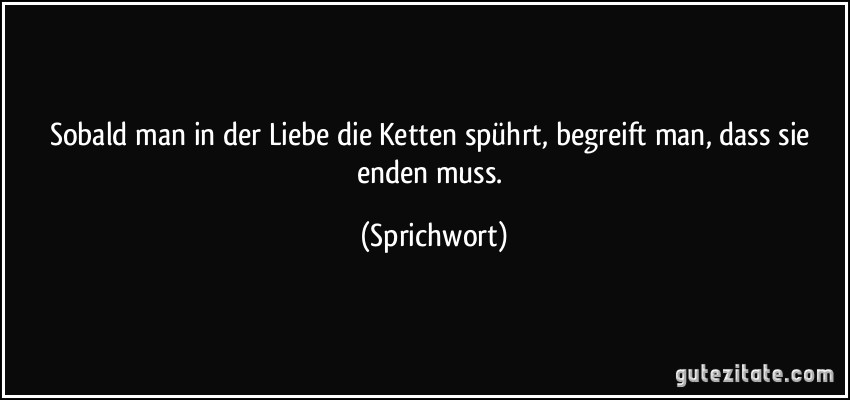 Sobald man in der Liebe die Ketten spührt, begreift man, dass sie enden muss. (Sprichwort)