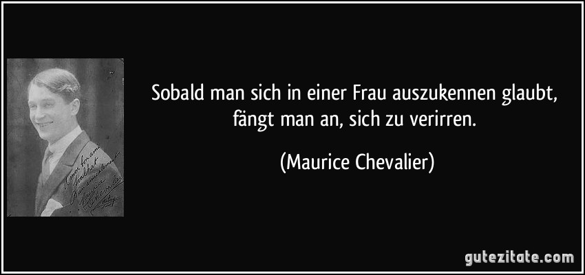 Sobald man sich in einer Frau auszukennen glaubt, fängt man an, sich zu verirren. (Maurice Chevalier)